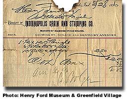 Invoice: Indianapolis Chain and Stamping Co., Indianapolis, IN.  Bill for bicycle chain purchase by Henry Ford from Accession #1, The Fair Lane Papers.  Date: 5/28/1896
ID: 64.167.1.21  

Hyperlink to Henry Ford Museum & Greenfield Village.